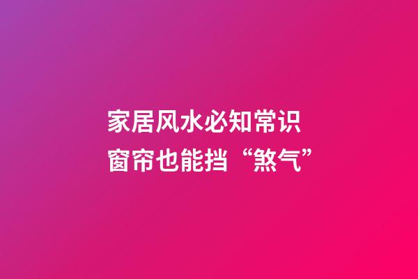 家居风水必知常识 窗帘也能挡“煞气”